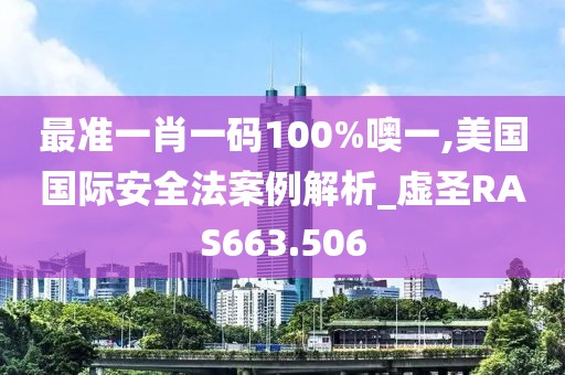 最准一肖一码100%噢一,美国国际安全法案例解析_虚圣RAS663.506
