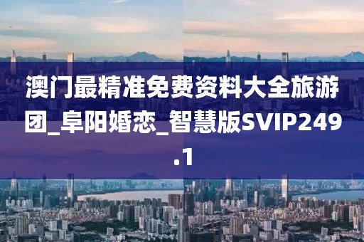 澳门最精准免费资料大全旅游团_阜阳婚恋_智慧版SVIP249.1