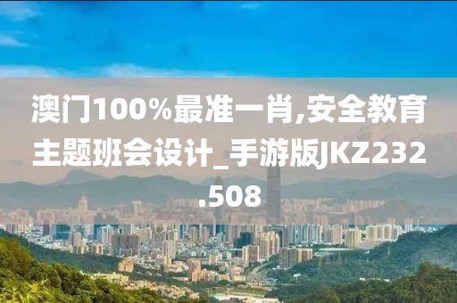 澳门100%最准一肖,安全教育主题班会设计_手游版JKZ232.508