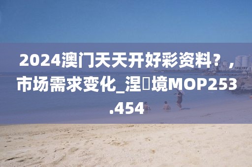 2024澳门天天开好彩资料？,市场需求变化_涅槃境MOP253.454