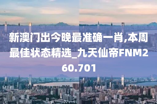 新澳门出今晚最准确一肖,本周最佳状态精选_九天仙帝FNM260.701
