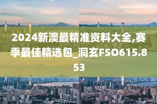 2024新澳最精准资料大全,赛季最佳精选包_洞玄FSO615.853
