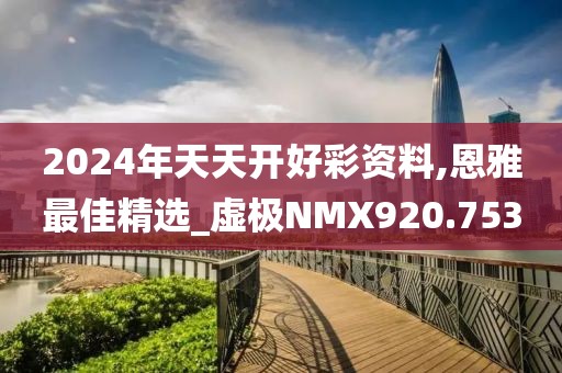 2024年天天开好彩资料,恩雅最佳精选_虚极NMX920.753