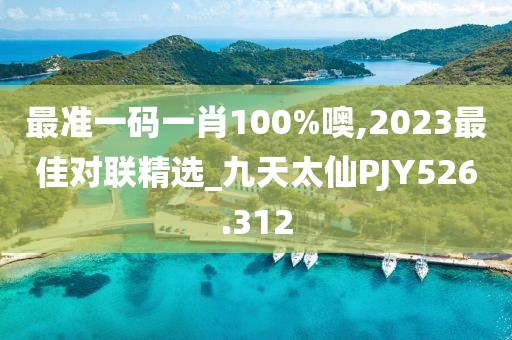 最准一码一肖100%噢,2023最佳对联精选_九天太仙PJY526.312