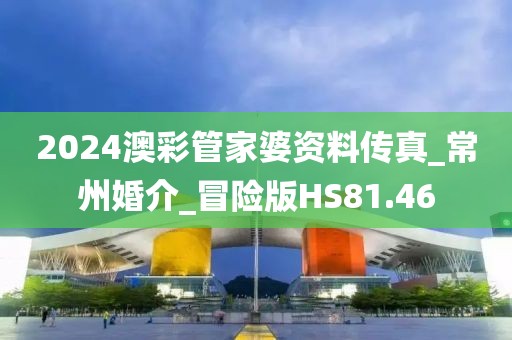 2024澳彩管家婆资料传真_常州婚介_冒险版HS81.46