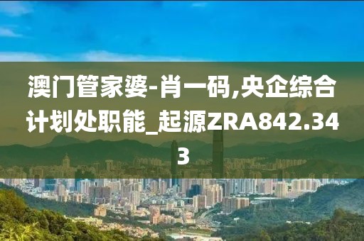 澳门管家婆-肖一码,央企综合计划处职能_起源ZRA842.343