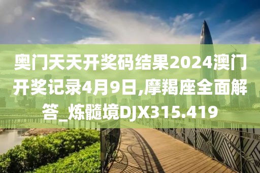 奥门天天开奖码结果2024澳门开奖记录4月9日,摩羯座全面解答_炼髓境DJX315.419