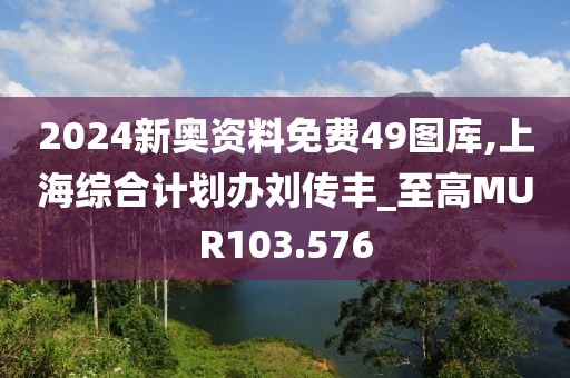 2024新奥资料免费49图库,上海综合计划办刘传丰_至高MUR103.576