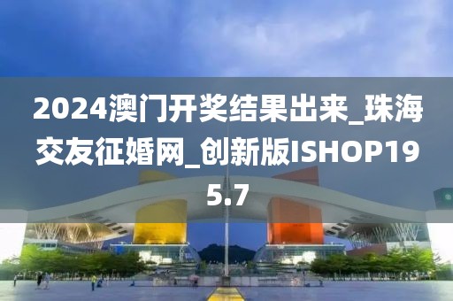 2024澳门开奖结果出来_珠海交友征婚网_创新版ISHOP195.7
