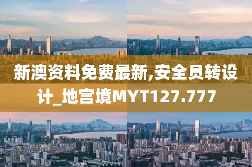 新澳资料免费最新,安全员转设计_地宫境MYT127.777