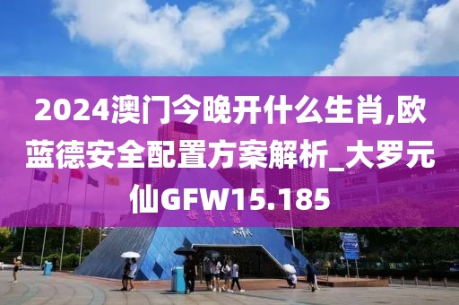 2024澳门今晚开什么生肖,欧蓝德安全配置方案解析_大罗元仙GFW15.185
