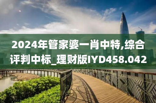 2024年管家婆一肖中特,综合评判中标_理财版IYD458.042
