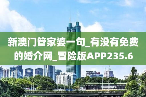 新澳门管家婆一句_有没有免费的婚介网_冒险版APP235.6