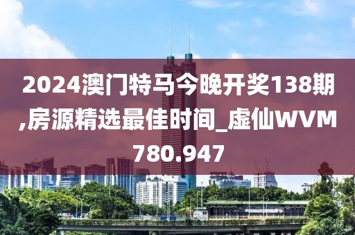 2024澳门特马今晚开奖138期,房源精选最佳时间_虚仙WVM780.947
