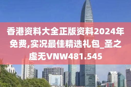 香港资料大全正版资料2024年免费,实况最佳精选礼包_圣之虚无VNW481.545