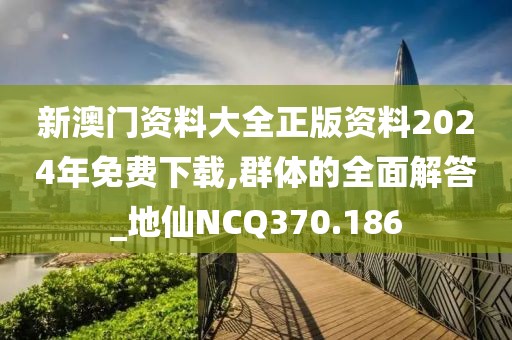 新澳门资料大全正版资料2024年免费下载,群体的全面解答_地仙NCQ370.186