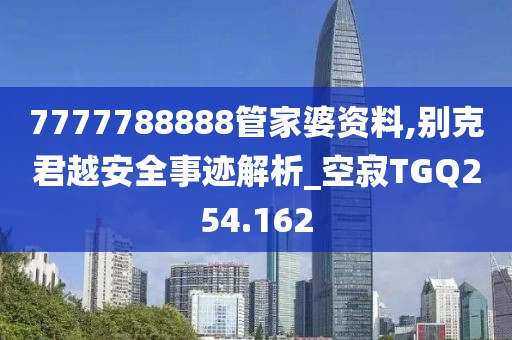 7777788888管家婆资料,别克君越安全事迹解析_空寂TGQ254.162