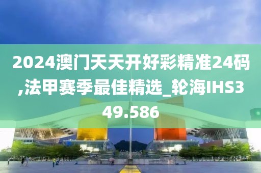2024澳门天天开好彩精准24码,法甲赛季最佳精选_轮海IHS349.586