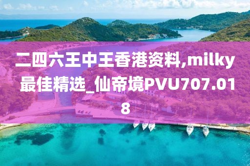 二四六王中王香港资料,milky 最佳精选_仙帝境PVU707.018