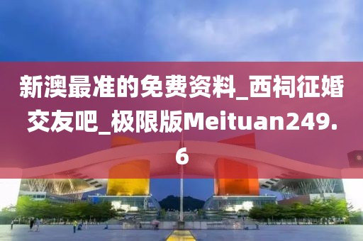 新澳最准的免费资料_西祠征婚交友吧_极限版Meituan249.6
