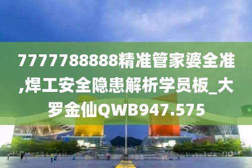 7777788888精准管家婆全准,焊工安全隐患解析学员板_大罗金仙QWB947.575