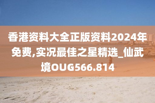 香港资料大全正版资料2024年免费,实况最佳之星精选_仙武境OUG566.814