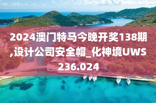 2024澳门特马今晚开奖138期,设计公司安全帽_化神境UWS236.024