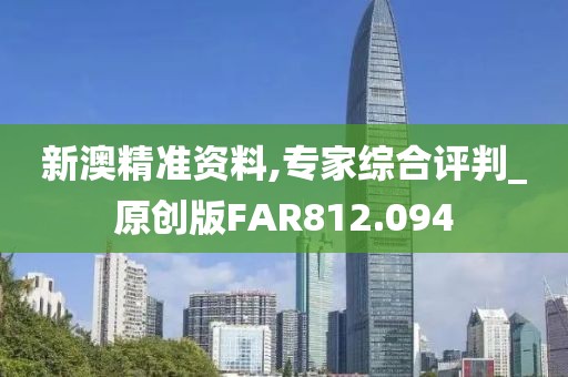 新澳精准资料,专家综合评判_原创版FAR812.094