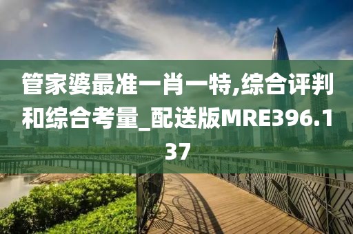 管家婆最准一肖一特,综合评判和综合考量_配送版MRE396.137