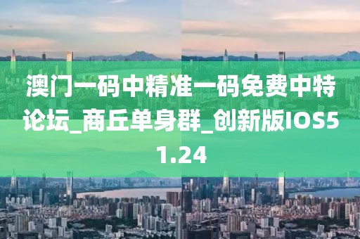 澳门一码中精准一码免费中特论坛_商丘单身群_创新版IOS51.24