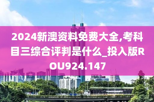 2024新澳资料免费大全,考科目三综合评判是什么_投入版ROU924.147
