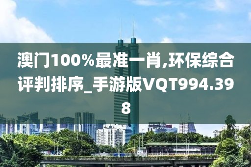 澳门100%最准一肖,环保综合评判排序_手游版VQT994.398