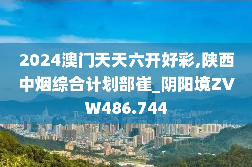 2024澳门天天六开好彩,陕西中烟综合计划部崔_阴阳境ZVW486.744
