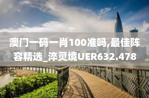 澳门一码一肖100准吗,最佳阵容精选_淬灵境UER632.478