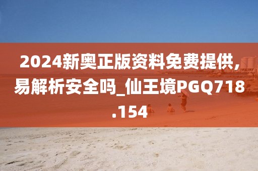 2024新奥正版资料免费提供,易解析安全吗_仙王境PGQ718.154