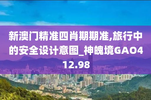 新澳门精准四肖期期准,旅行中的安全设计意图_神魄境GAO412.98