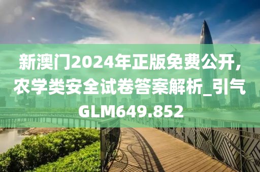 新澳门2024年正版免费公开,农学类安全试卷答案解析_引气GLM649.852