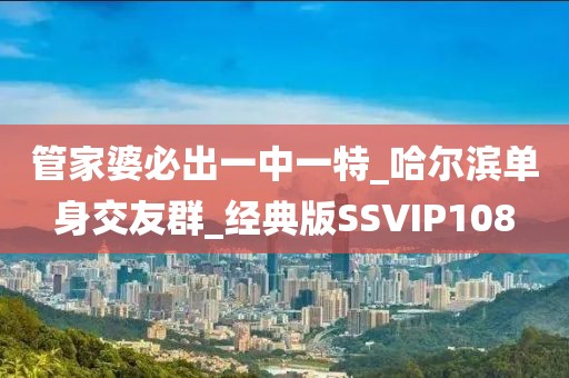 管家婆必出一中一特_哈尔滨单身交友群_经典版SSVIP108