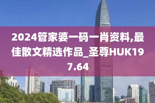 2024管家婆一码一肖资料,最佳散文精选作品_圣尊HUK197.64