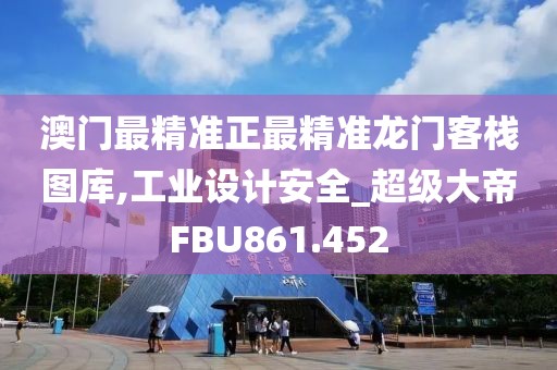 澳门最精准正最精准龙门客栈图库,工业设计安全_超级大帝FBU861.452