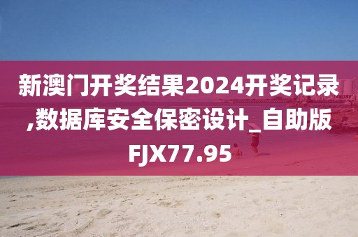 新澳门开奖结果2024开奖记录,数据库安全保密设计_自助版FJX77.95