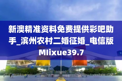 新澳精准资料免费提供彩吧助手_滨州农村二婚征婚_电信版MIixue39.7
