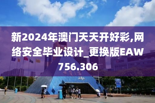 新2024年澳门天天开好彩,网络安全毕业设计_更换版EAW756.306