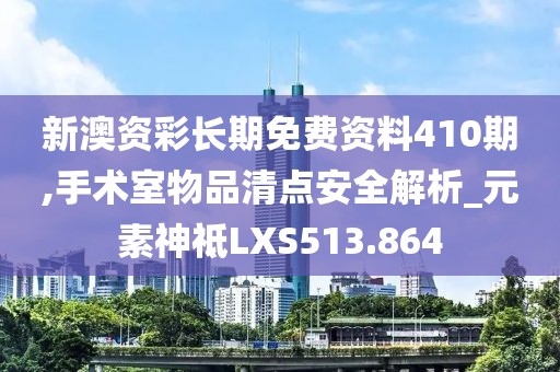 新澳资彩长期免费资料410期,手术室物品清点安全解析_元素神祗LXS513.864