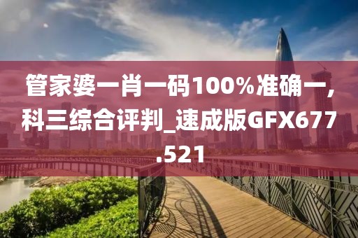 管家婆一肖一码100%准确一,科三综合评判_速成版GFX677.521