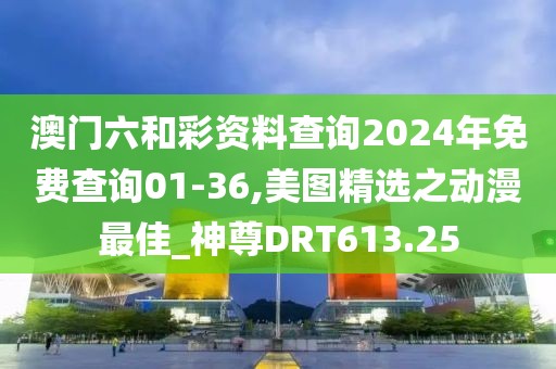 澳门六和彩资料查询2024年免费查询01-36,美图精选之动漫最佳_神尊DRT613.25
