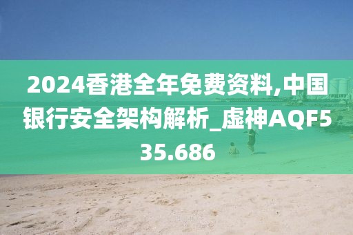 2024香港全年免费资料,中国银行安全架构解析_虚神AQF535.686