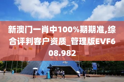 新澳门一肖中100%期期准,综合评判客户资质_管理版EVF608.982