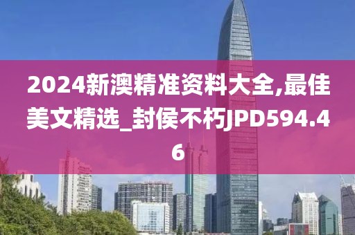 2024新澳精准资料大全,最佳美文精选_封侯不朽JPD594.46