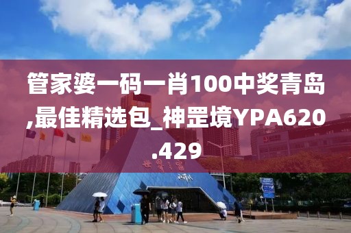 管家婆一码一肖100中奖青岛,最佳精选包_神罡境YPA620.429